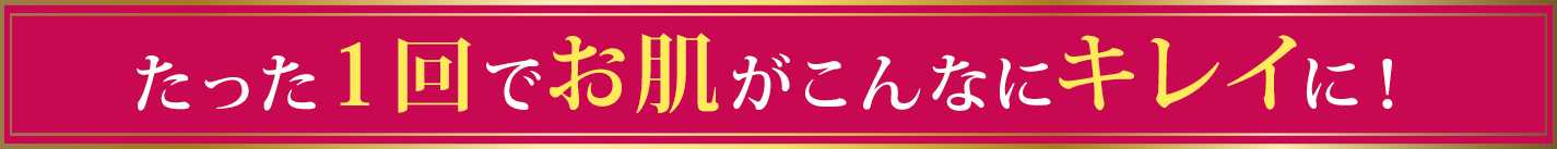 たった１回でお肌がこんなにキレイに！