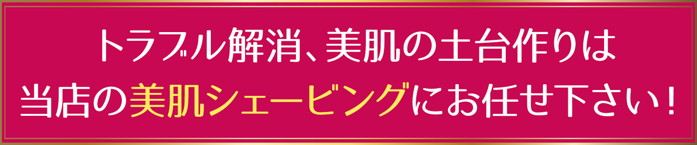 トラブル解消、美肌の土台作りは当店の美肌シェービングにお任せ下さい！